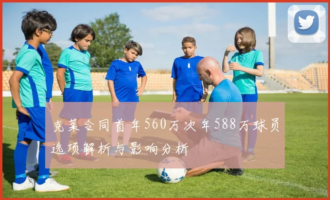 克莱合同首年560万次年588万球员选项解析与影响分析